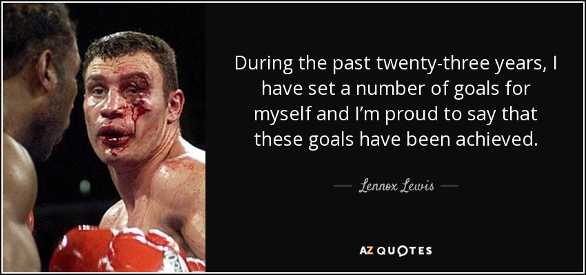 During the past twenty-three years, I have set a number of goals for myself and I’m proud to say that these goals have been achieved. - Lennox Lewis