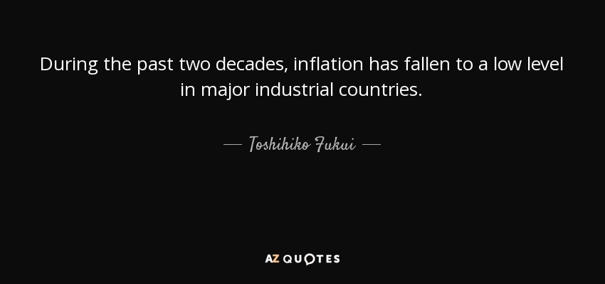 During the past two decades, inflation has fallen to a low level in major industrial countries. - Toshihiko Fukui