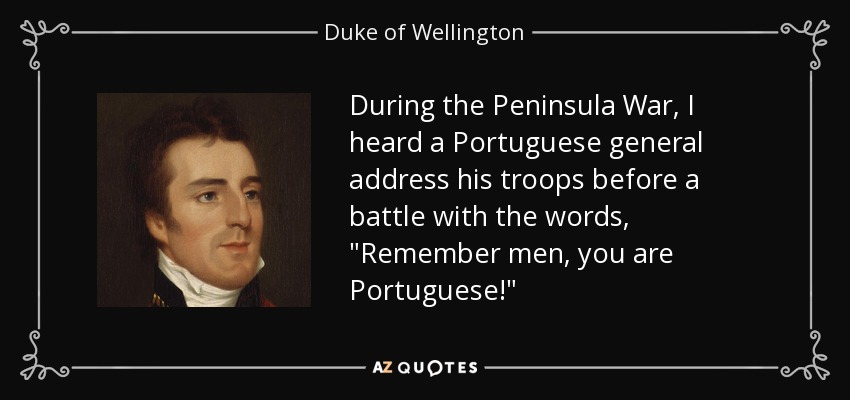 During the Peninsula War, I heard a Portuguese general address his troops before a battle with the words, 