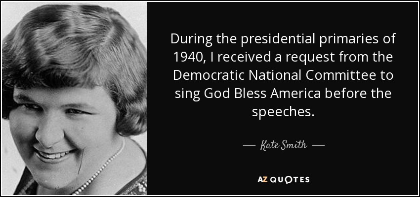 During the presidential primaries of 1940, I received a request from the Democratic National Committee to sing God Bless America before the speeches. - Kate Smith