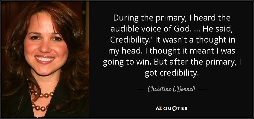 During the primary, I heard the audible voice of God. … He said, 'Credibility.' It wasn't a thought in my head. I thought it meant I was going to win. But after the primary, I got credibility. - Christine O'Donnell