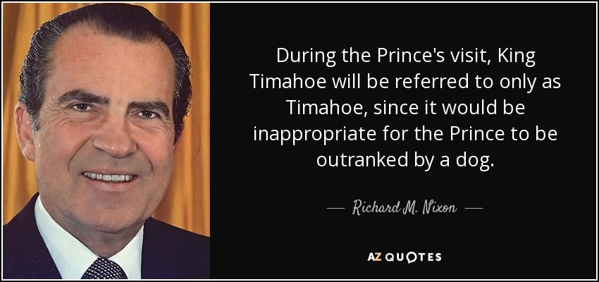 During the Prince's visit, King Timahoe will be referred to only as Timahoe, since it would be inappropriate for the Prince to be outranked by a dog. - Richard M. Nixon