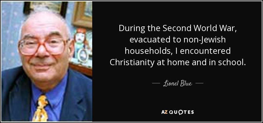 During the Second World War, evacuated to non-Jewish households, I encountered Christianity at home and in school. - Lionel Blue