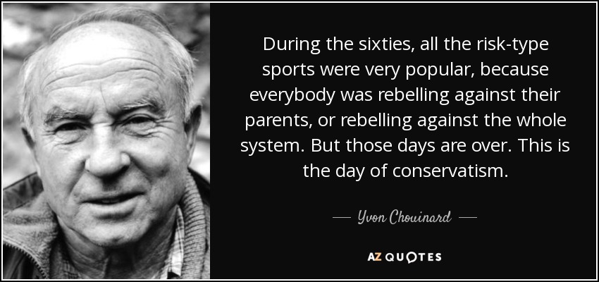 During the sixties, all the risk-type sports were very popular, because everybody was rebelling against their parents, or rebelling against the whole system. But those days are over. This is the day of conservatism. - Yvon Chouinard