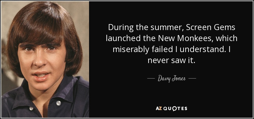 During the summer, Screen Gems launched the New Monkees, which miserably failed I understand. I never saw it. - Davy Jones
