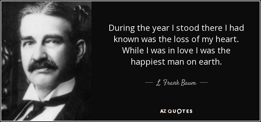 During the year I stood there I had known was the loss of my heart. While I was in love I was the happiest man on earth. - L. Frank Baum