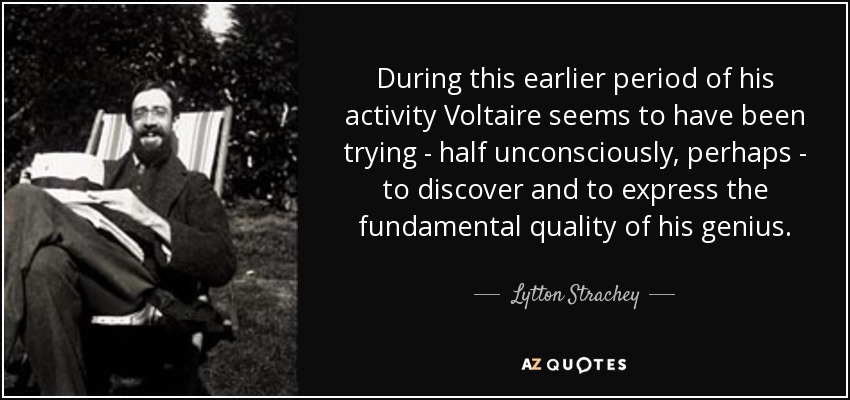 During this earlier period of his activity Voltaire seems to have been trying - half unconsciously, perhaps - to discover and to express the fundamental quality of his genius. - Lytton Strachey