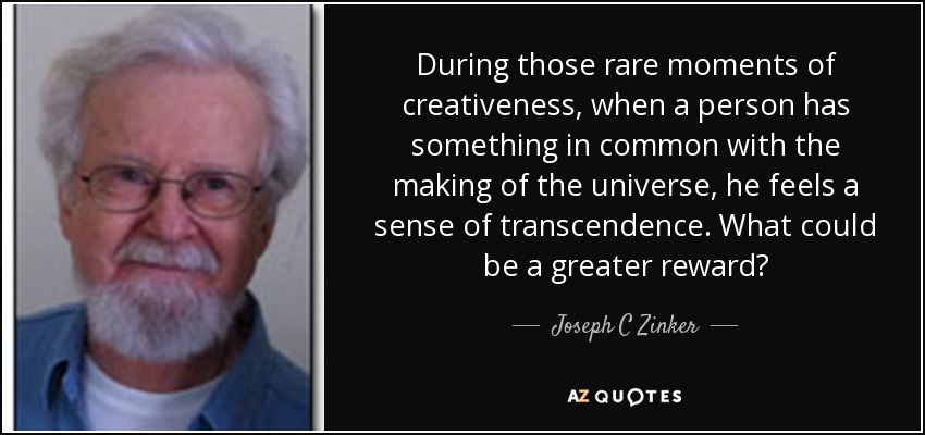 During those rare moments of creativeness, when a person has something in common with the making of the universe, he feels a sense of transcendence. What could be a greater reward? - Joseph C Zinker