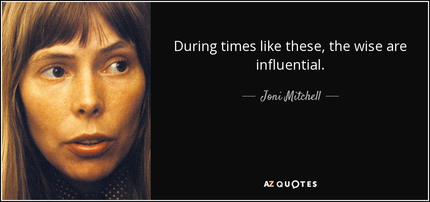 During times like these, the wise are influential. - Joni Mitchell