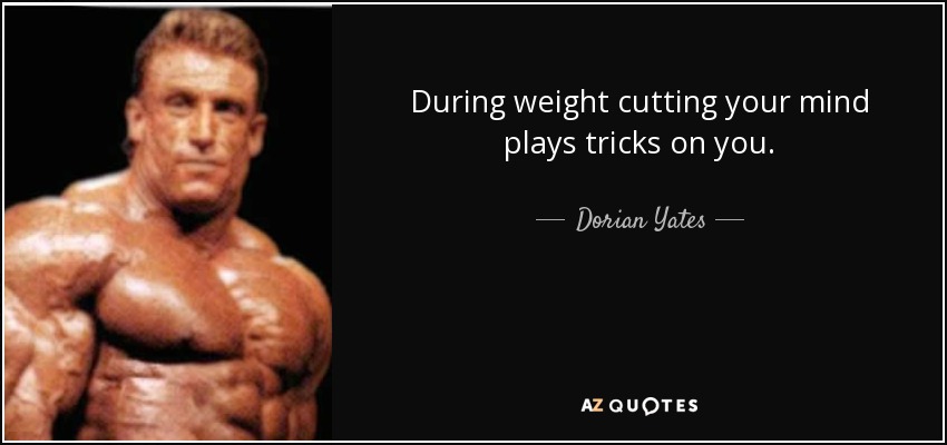 During weight cutting your mind plays tricks on you. - Dorian Yates