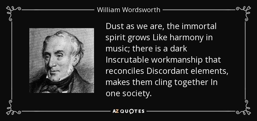 Dust as we are, the immortal spirit grows Like harmony in music; there is a dark Inscrutable workmanship that reconciles Discordant elements, makes them cling together In one society. - William Wordsworth