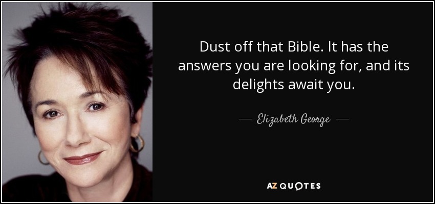 Dust off that Bible. It has the answers you are looking for, and its delights await you. - Elizabeth George