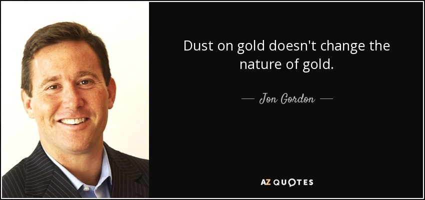 Dust on gold doesn't change the nature of gold. - Jon Gordon