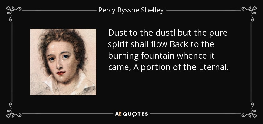 Dust to the dust! but the pure spirit shall flow Back to the burning fountain whence it came, A portion of the Eternal. - Percy Bysshe Shelley