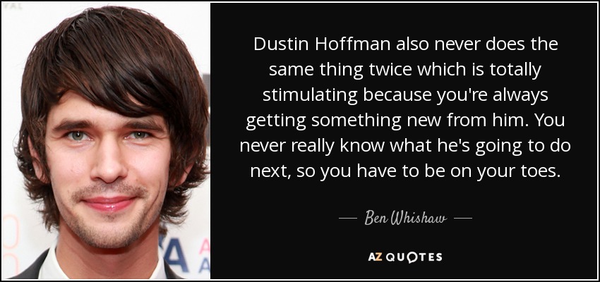 Dustin Hoffman also never does the same thing twice which is totally stimulating because you're always getting something new from him. You never really know what he's going to do next, so you have to be on your toes. - Ben Whishaw