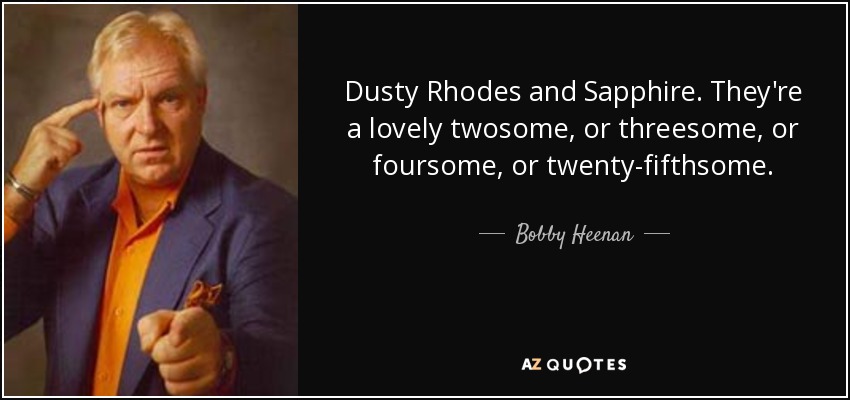 Dusty Rhodes and Sapphire. They're a lovely twosome, or threesome, or foursome, or twenty-fifthsome. - Bobby Heenan
