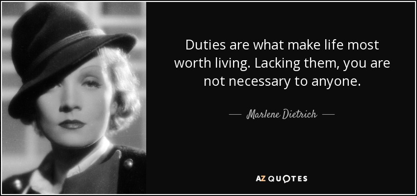 Duties are what make life most worth living. Lacking them, you are not necessary to anyone. - Marlene Dietrich