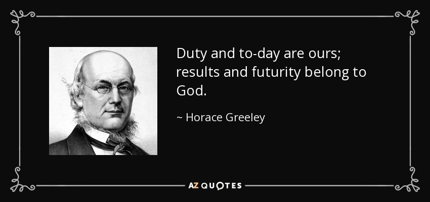Duty and to-day are ours; results and futurity belong to God. - Horace Greeley