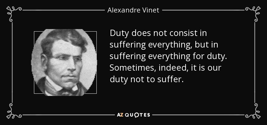 Duty does not consist in suffering everything, but in suffering everything for duty. Sometimes, indeed, it is our duty not to suffer. - Alexandre Vinet