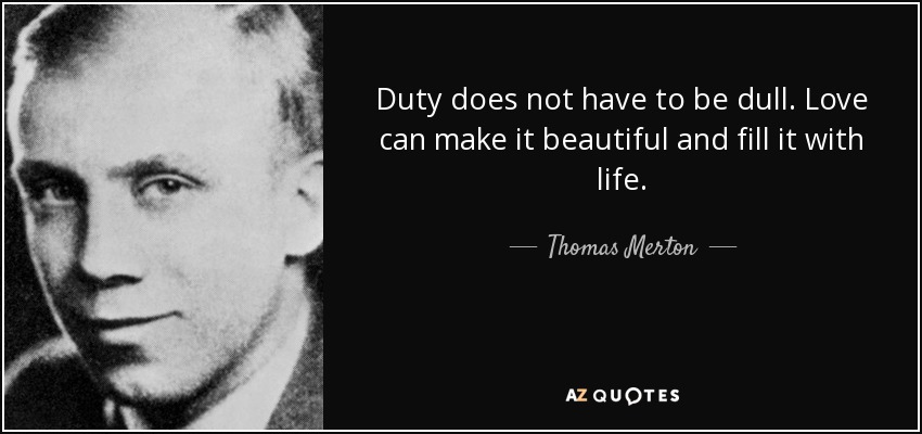 Duty does not have to be dull. Love can make it beautiful and fill it with life. - Thomas Merton