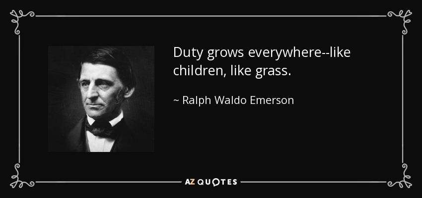 Duty grows everywhere--like children, like grass. - Ralph Waldo Emerson
