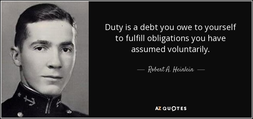 Duty is a debt you owe to yourself to fulfill obligations you have assumed voluntarily. - Robert A. Heinlein