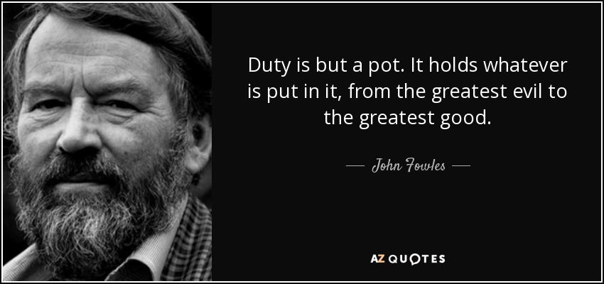 Duty is but a pot. It holds whatever is put in it, from the greatest evil to the greatest good. - John Fowles