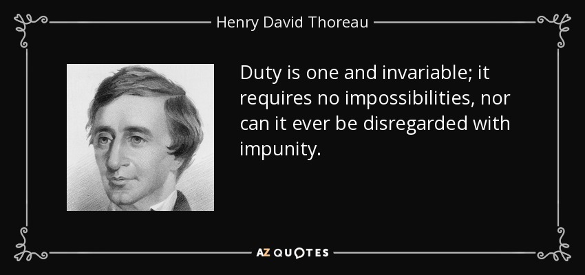 Duty is one and invariable; it requires no impossibilities, nor can it ever be disregarded with impunity. - Henry David Thoreau