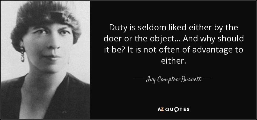 Duty is seldom liked either by the doer or the object ... And why should it be? It is not often of advantage to either. - Ivy Compton-Burnett