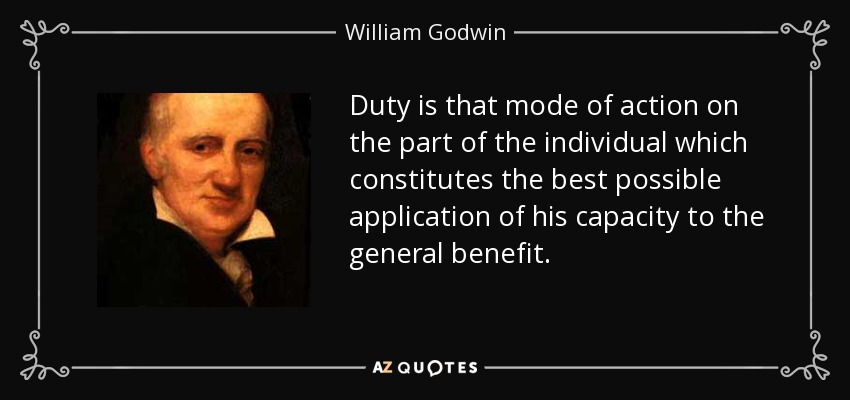 Duty is that mode of action on the part of the individual which constitutes the best possible application of his capacity to the general benefit. - William Godwin
