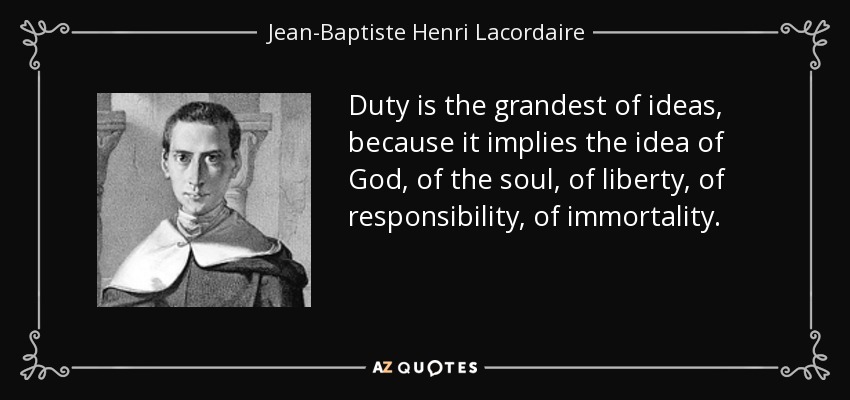 Duty is the grandest of ideas, because it implies the idea of God, of the soul, of liberty, of responsibility, of immortality. - Jean-Baptiste Henri Lacordaire