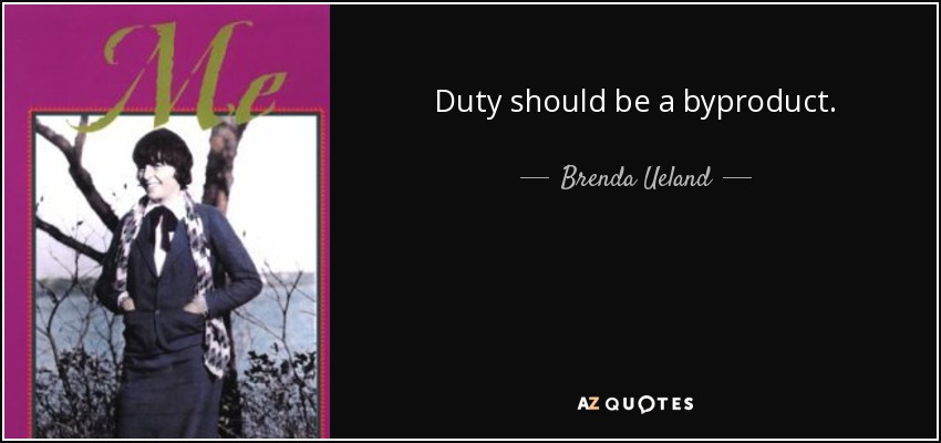 Duty should be a byproduct. - Brenda Ueland