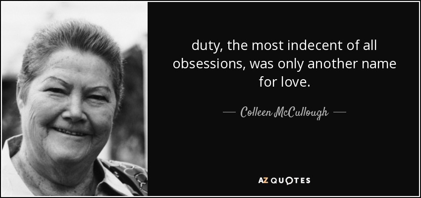 duty, the most indecent of all obsessions, was only another name for love. - Colleen McCullough