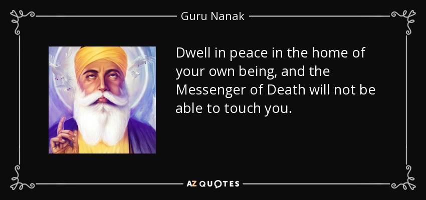 Dwell in peace in the home of your own being, and the Messenger of Death will not be able to touch you. - Guru Nanak