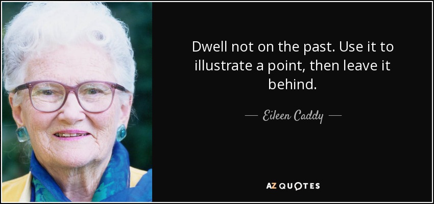 Dwell not on the past. Use it to illustrate a point, then leave it behind. - Eileen Caddy