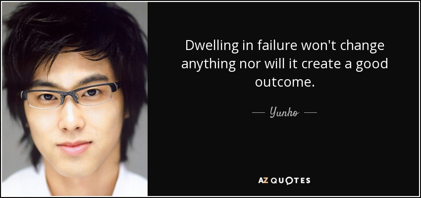 Dwelling in failure won't change anything nor will it create a good outcome. - Yunho