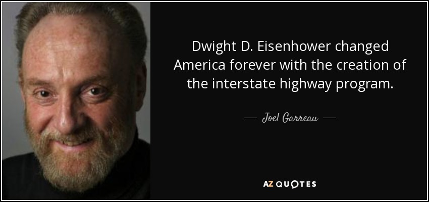 Dwight D. Eisenhower changed America forever with the creation of the interstate highway program. - Joel Garreau