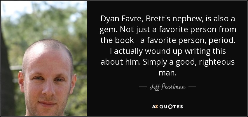 Dyan Favre, Brett's nephew, is also a gem. Not just a favorite person from the book - a favorite person, period. I actually wound up writing this about him. Simply a good, righteous man. - Jeff Pearlman