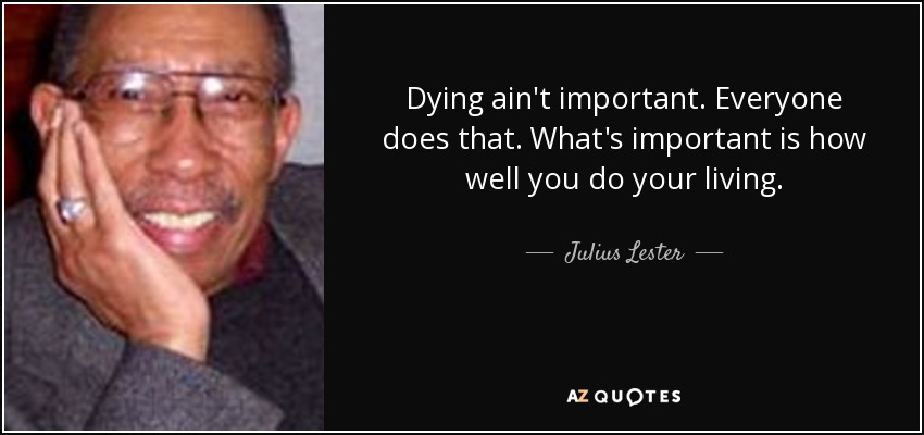 Dying ain't important. Everyone does that. What's important is how well you do your living. - Julius Lester