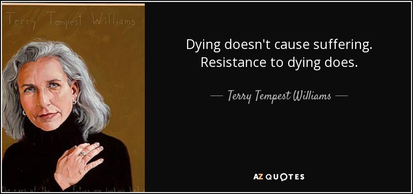 Dying doesn't cause suffering. Resistance to dying does. - Terry Tempest Williams