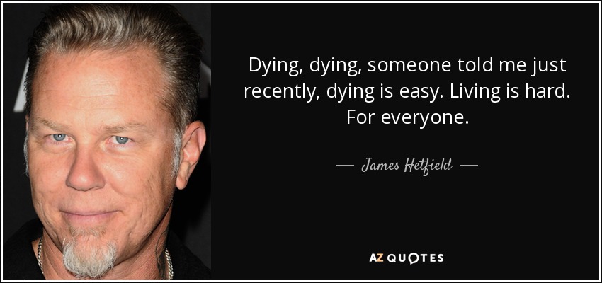 Dying, dying, someone told me just recently, dying is easy. Living is hard. For everyone. - James Hetfield