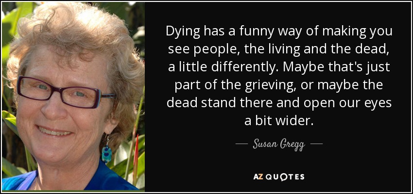 Susan Gregg quote: Dying has a funny way of making you see people...