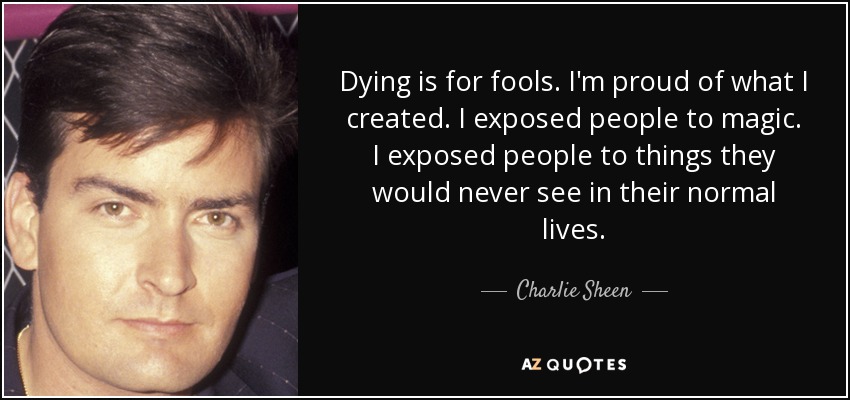 Dying is for fools. I'm proud of what I created. I exposed people to magic. I exposed people to things they would never see in their normal lives. - Charlie Sheen