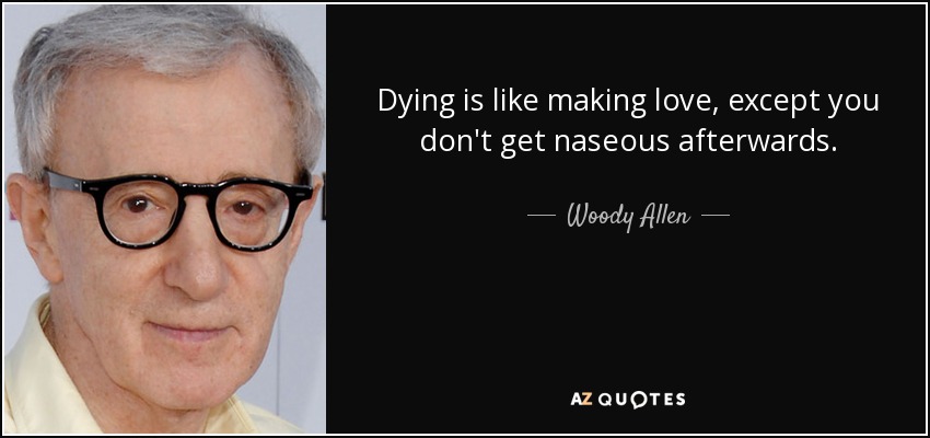 Dying is like making love, except you don't get naseous afterwards. - Woody Allen