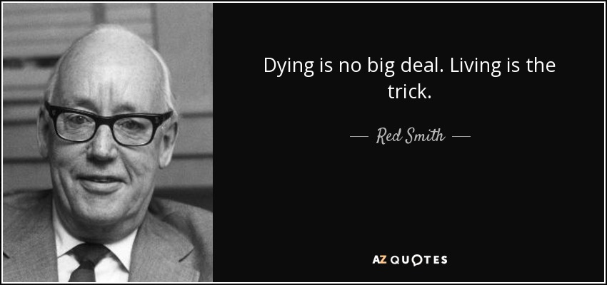 Dying is no big deal. Living is the trick. - Red Smith