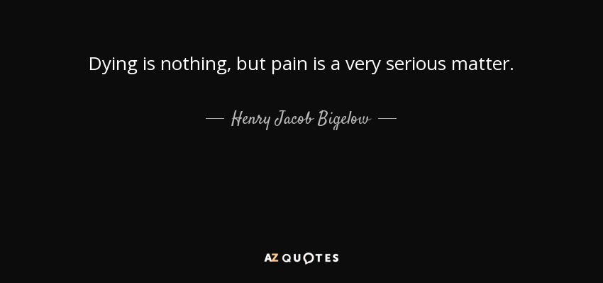 Dying is nothing, but pain is a very serious matter. - Henry Jacob Bigelow