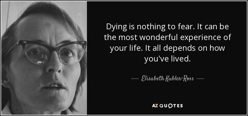 Dying is nothing to fear. It can be the most wonderful experience of your life. It all depends on how you've lived. - Elisabeth Kubler-Ross