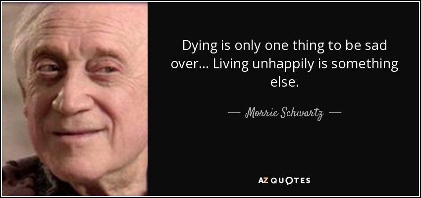 Dying is only one thing to be sad over... Living unhappily is something else. - Morrie Schwartz