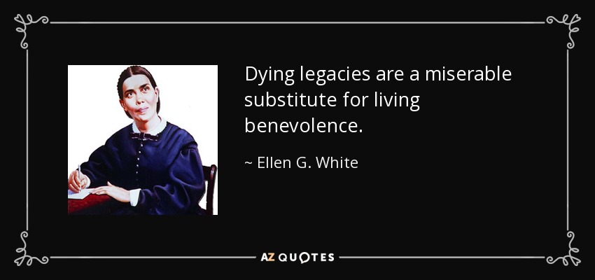 Dying legacies are a miserable substitute for living benevolence. - Ellen G. White