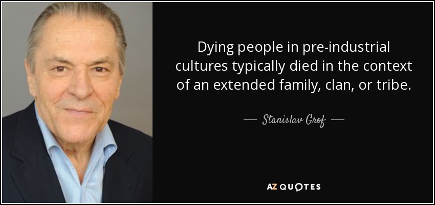 Dying people in pre-industrial cultures typically died in the context of an extended family, clan, or tribe. - Stanislav Grof